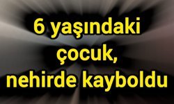 6 yaşındaki çocuk, nehirde kayboldu