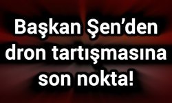 Başkan Şen’den dron tartışmasına son nokta!