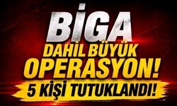 Biga dahil büyük operasyon! 5 kişi tutuklandı