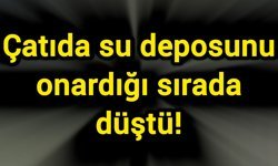 Çatıda su deposunu onardığı sırada düştü!