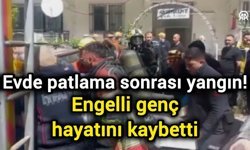 Evde patlama sonrası yangın! Engelli genç hayatını kaybetti