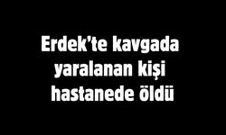 Erdek’te kavgada yaralanan kişi hastanede öldü