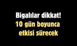 Bigalılar dikkat! 10 gün boyunca etkisi sürecek