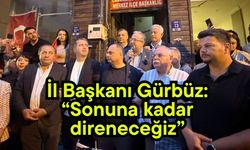 İl Başkanı Gürbüz: “Sonuna kadar direneceğiz”