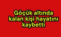 Göçük altında kalan kişi hayatını kaybetti