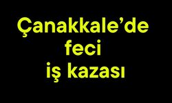 Çanakkale’de feci iş kazası