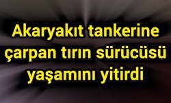 Akaryakıt tankerine çarpan tırın sürücüsü yaşamını yitirdi