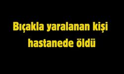 Bıçakla yaralanan kişi hastanede öldü
