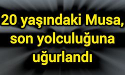 20 yaşındaki Musa, son yolculuğuna uğurlandı
