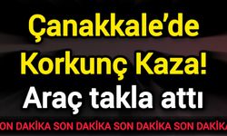 Çanakkale’de Korkunç Kaza! Araç takla attı