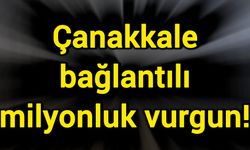 Çanakkale bağlantılı milyonluk vurgun!
