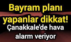 Bayram planı yapanlar dikkat! Çanakkale’de hava alarm veriyor
