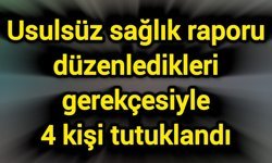 Usulsüz sağlık raporu düzenledikleri gerekçesiyle 4 kişi tutuklandı