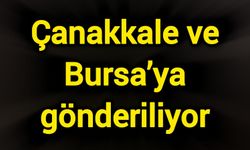 Çanakkale ve Bursa’ya gönderiliyor