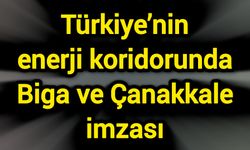 Türkiye’nin enerji koridorunda Biga ve Çanakkale imzası