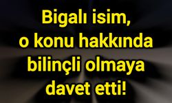 Bigalı isim, o konu hakkında bilinçli olmaya davet etti!