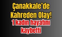 Çanakkale’de Kahreden Olay! 1 kadın hayatını kaybetti