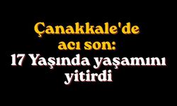 Çanakkale'de acı son: 17 Yaşında yaşamını yitirdi