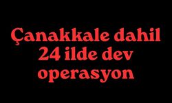 Çanakkale dahil 24 ilde dev operasyon
