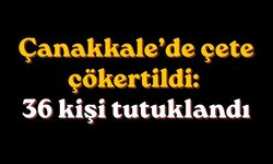 Çanakkale’de Çete Çökertildi: 36 kişi tutuklandı