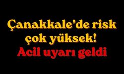 Çanakkale’de risk çok yüksek! Acil uyarı geldi