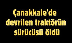 Çanakkale'de devrilen traktörün sürücüsü öldü