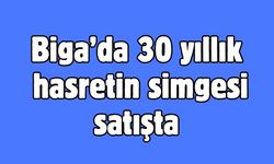 Biga’da 30 yıllık hasretin simgesi satışta