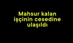 Mahsur kalan işçinin cesedine ulaşıldı