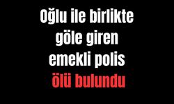 Oğlu ile birlikte göle giren emekli polis ölü bulundu