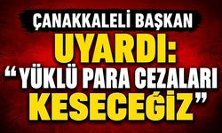 ÇANAKKALELİ BAŞKAN UYARDI: “YÜKLÜ PARA CEZALARI KESECEĞİZ”