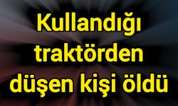 Kullandığı traktörden düşen kişi öldü
