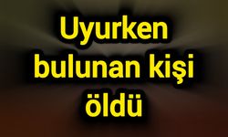 Uyurken bulunan kişi öldü
