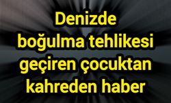 Denizde boğulma tehlikesi geçiren çocuktan kahreden haber