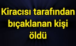 Kiracısı tarafından bıçaklanan kişi öldü