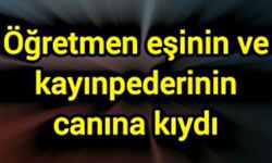 Öğretmen eşinin ve kayınpederinin canına kıydı