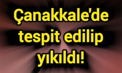 Çanakkale'de tespit edilip yıkıldı!