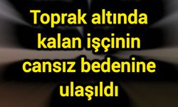 Toprak altında kalan işçinin cansız bedenine ulaşıldı