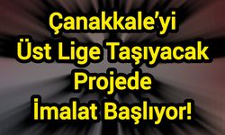 Çanakkale’yi Üst Lige Taşıyacak Projede İmalat Başlıyor!
