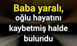 Baba yaralı, oğlu hayatını kaybetmiş halde bulundu