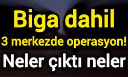 Biga dahil 3 merkezde operasyon! Neler çıktı neler