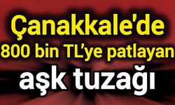 Çanakkale’de 800 bin TL’ye patlayan aşk tuzağı