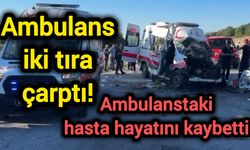 Ambulans iki tıra çarptı! Ambulanstaki hasta hayatını kaybetti