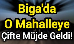 Biga'da O Mahalleye Çifte Müjde Geldi!