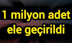 1 milyon adet ele geçirildi