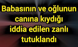 Babasının ve oğlunun canına kıydığı iddia edilen zanlı tutuklandı