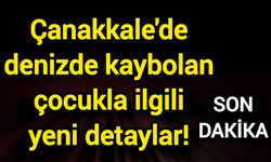 Çanakkale'de denizde kaybolan çocukla ilgili yeni detaylar!