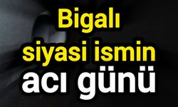 Bigalı siyasi ismin acı günü
