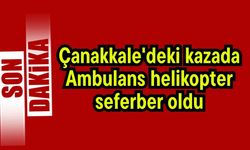 Çanakkale'deki kazada ambulans helikopter seferber oldu