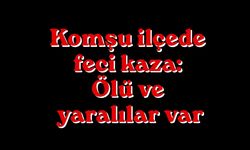 Komşu ilçede feci kaza: Ölü ve yaralılar var