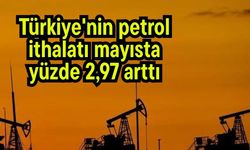 Türkiye'nin petrol ithalatı mayısta yüzde 2,97 arttı